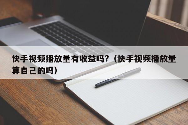 快手视频播放量有收益吗?（快手视频播放量算自己的吗） 第1张