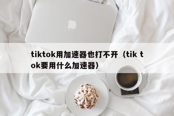 tiktok用加速器也打不开（tik tok要用什么加速器） 第1张