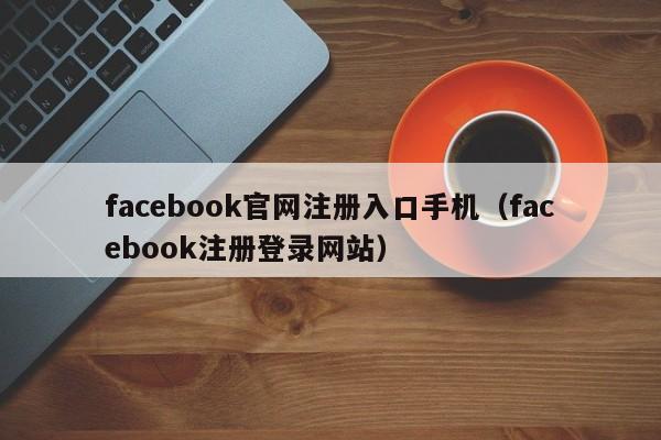 facebook官网注册入口手机（facebook注册登录网站） 第1张