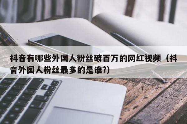 抖音有哪些外国人粉丝破百万的网红视频（抖音外国人粉丝最多的是谁?） 第1张