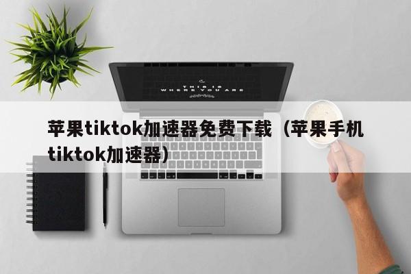 苹果tiktok加速器免费下载（苹果手机tiktok加速器） 第1张