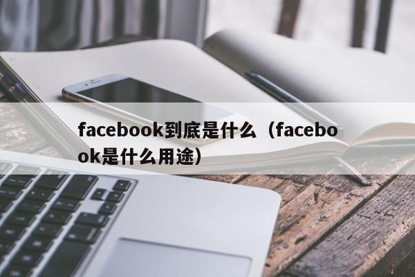 facebook到底是什么（facebook是什么用途） 第1张