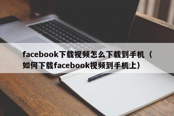 facebook下载视频怎么下载到手机（如何下载facebook视频到手机上） 第1张