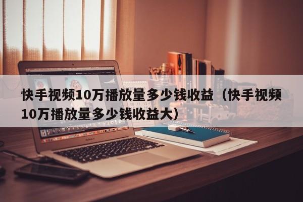 快手视频10万播放量多少钱收益（快手视频10万播放量多少钱收益大） 第1张