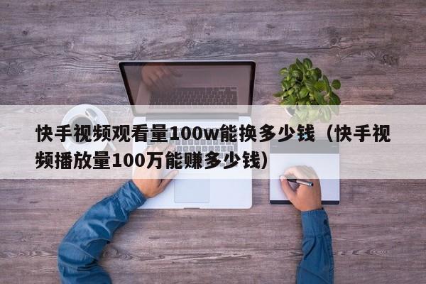 快手视频观看量100w能换多少钱（快手视频播放量100万能赚多少钱） 第1张