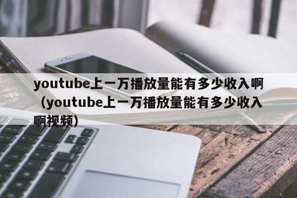 youtube上一万播放量能有多少收入啊（youtube上一万播放量能有多少收入啊视频） 第1张