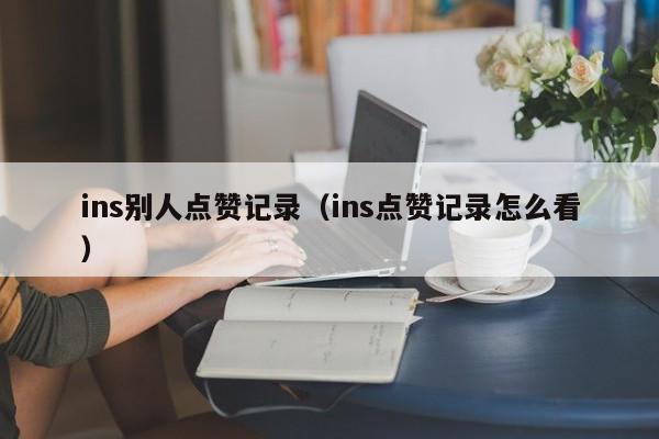 ins别人点赞记录（ins点赞记录怎么看） 第1张