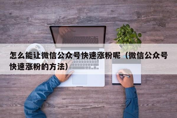 怎么能让微信公众号快速涨粉呢（微信公众号快速涨粉的方法） 第1张