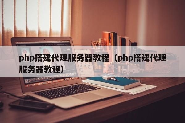 php搭建代理服务器教程（php搭建代理服务器教程） 第1张