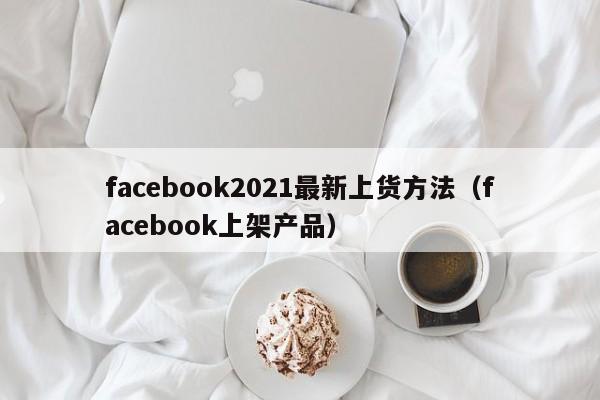 facebook2021最新上货方法（facebook上架产品） 第1张