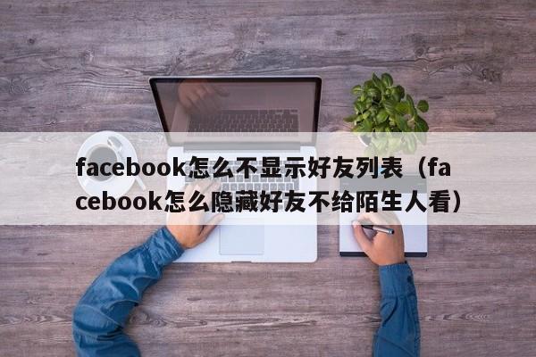 facebook怎么不显示好友列表（facebook怎么隐藏好友不给陌生人看） 第1张