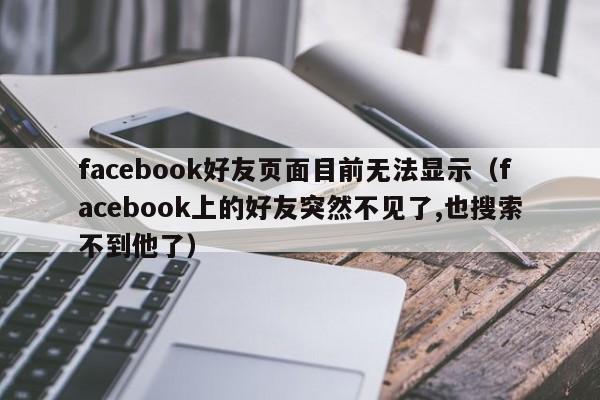 facebook好友页面目前无法显示（facebook上的好友突然不见了,也搜索不到他了） 第1张