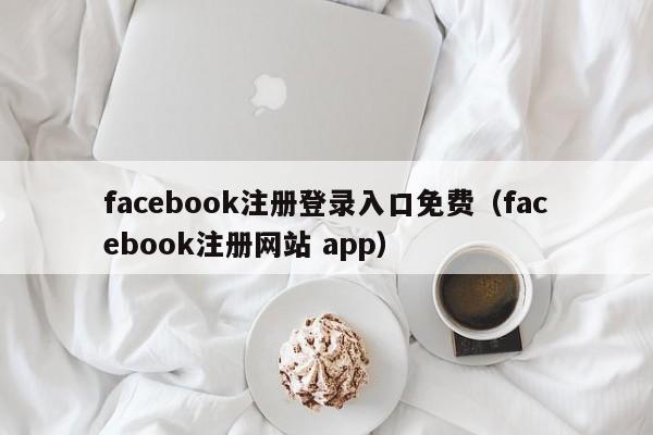 facebook注册登录入口免费（facebook注册网站 app） 第1张