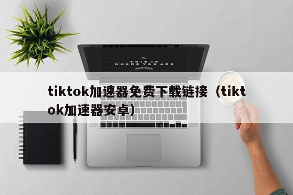 tiktok加速器免费下载链接（tiktok加速器安卓） 第1张