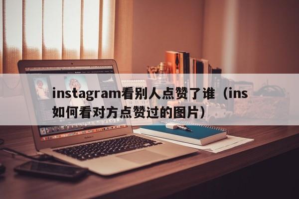 instagram看别人点赞了谁（ins如何看对方点赞过的图片） 第1张