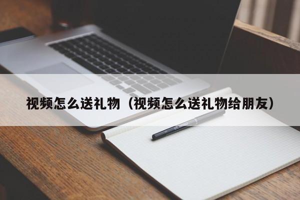 视频怎么送礼物（视频怎么送礼物给朋友） 第1张