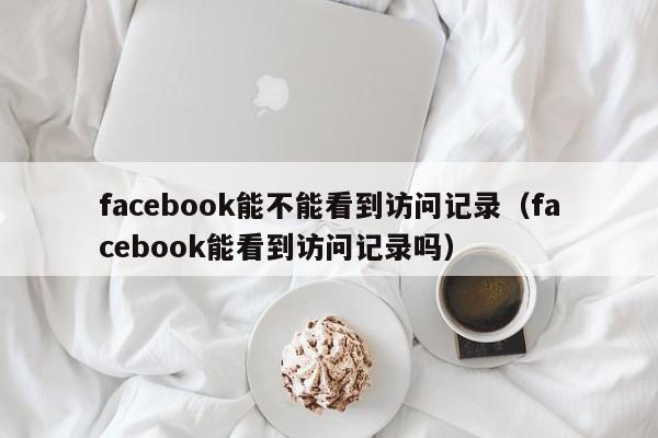 facebook能不能看到访问记录（facebook能看到访问记录吗） 第1张