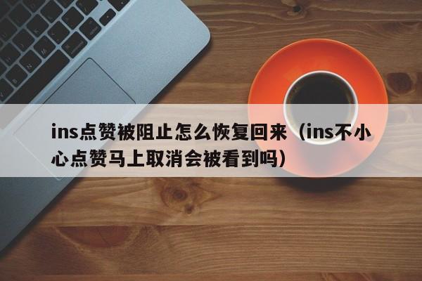 ins点赞被阻止怎么恢复回来（ins不小心点赞马上取消会被看到吗） 第1张