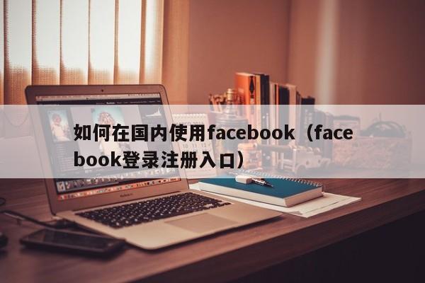 如何在国内使用facebook（facebook登录注册入口） 第1张