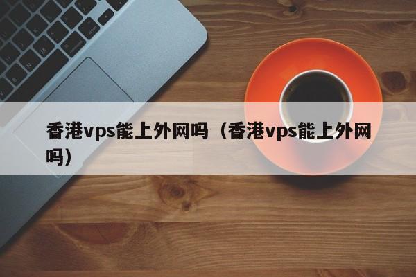 香港vps能上外网吗（香港vps能上外网吗） 第1张