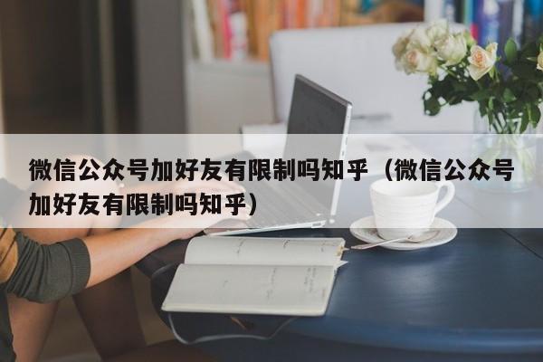 微信公众号加好友有限制吗知乎（微信公众号加好友有限制吗知乎） 第1张