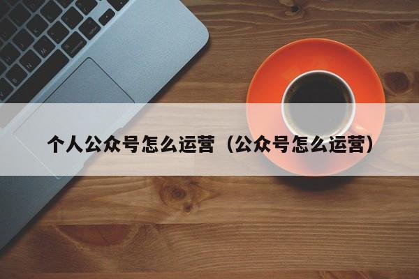 个人公众号怎么运营（公众号怎么运营） 第1张