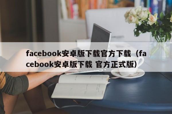 facebook安卓版下载官方下载（facebook安卓版下载 官方正式版） 第1张