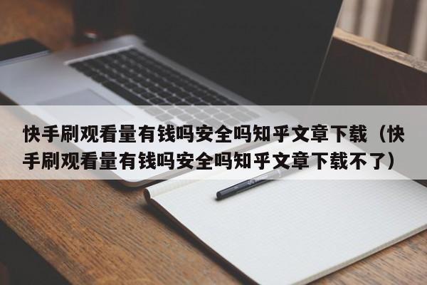 快手刷观看量有钱吗安全吗知乎文章下载（快手刷观看量有钱吗安全吗知乎文章下载不了） 第1张