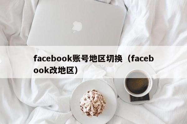 facebook账号地区切换（facebook改地区） 第1张