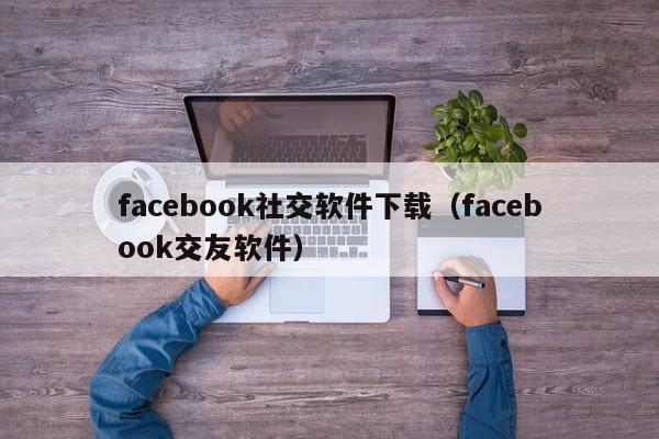 facebook社交软件下载（facebook交友软件） 第1张