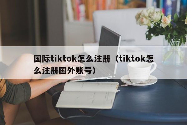 国际tiktok怎么注册（tiktok怎么注册国外账号） 第1张