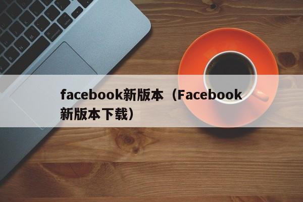 facebook新版本（Facebook新版本下载） 第1张