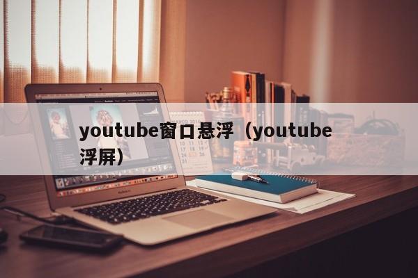 youtube窗口悬浮（youtube 浮屏） 第1张