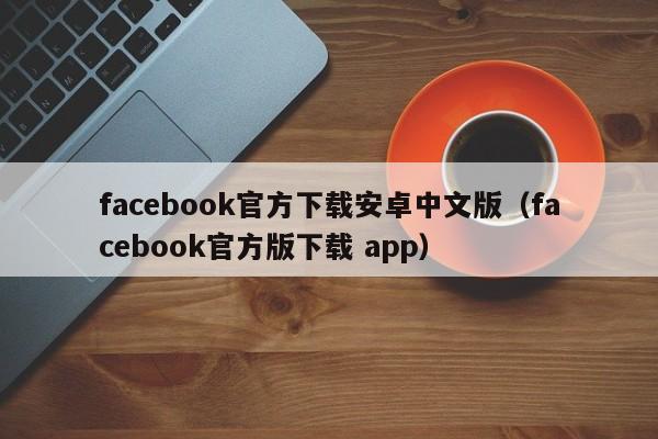 facebook官方下载安卓中文版（facebook官方版下载 app） 第1张