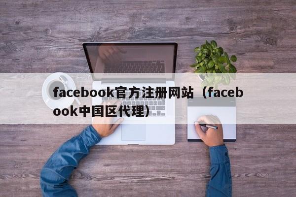 facebook官方注册网站（facebook中国区代理） 第1张