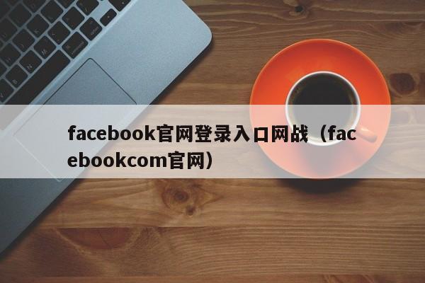 facebook官网登录入口网战（facebookcom官网） 第1张