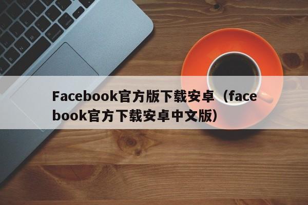 Facebook官方版下载安卓（facebook官方下载安卓中文版） 第1张