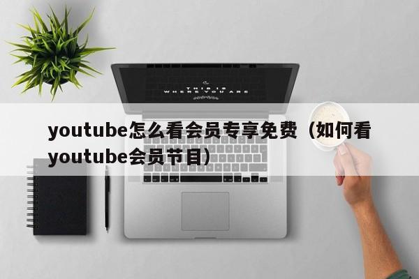 youtube怎么看会员专享免费（如何看youtube会员节目） 第1张