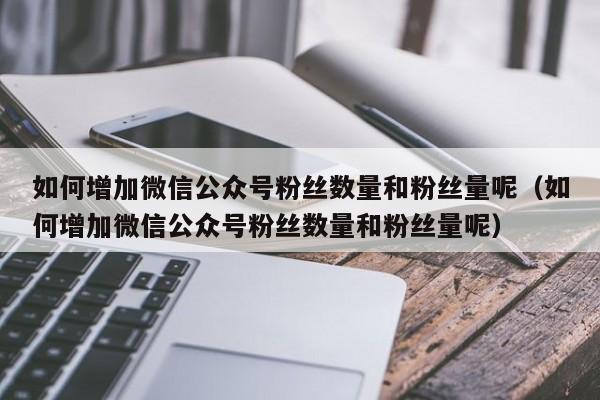 如何增加微信公众号粉丝数量和粉丝量呢（如何增加微信公众号粉丝数量和粉丝量呢） 第1张