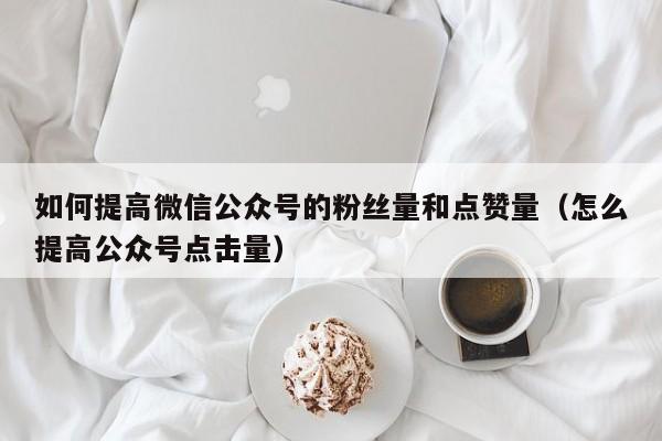 如何提高微信公众号的粉丝量和点赞量（怎么提高公众号点击量） 第1张