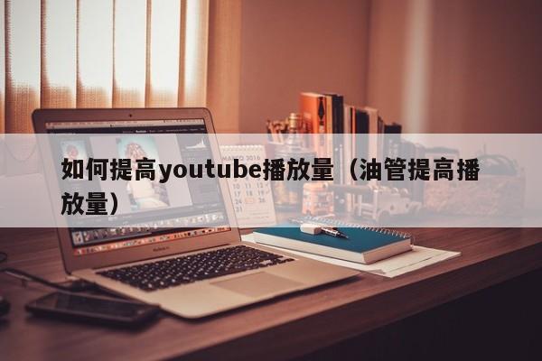 如何提高youtube播放量（油管提高播放量） 第1张