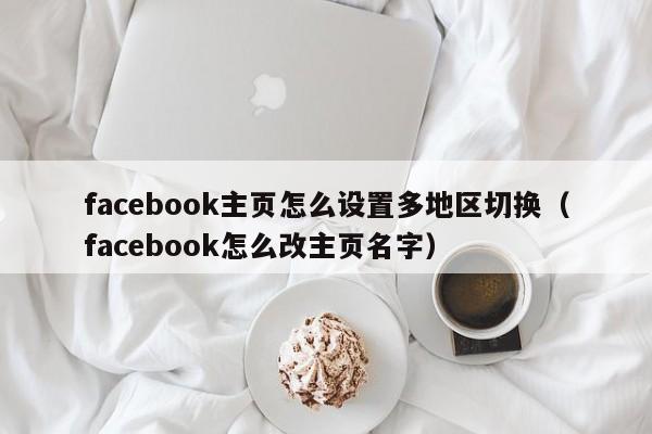 facebook主页怎么设置多地区切换（facebook怎么改主页名字） 第1张