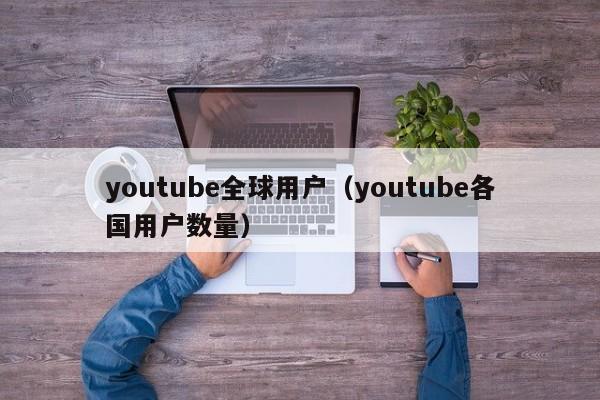 youtube全球用户（youtube各国用户数量） 第1张