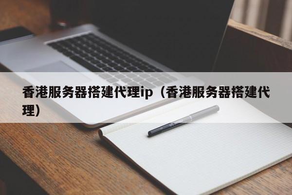 香港服务器搭建代理ip（香港服务器搭建代理） 第1张