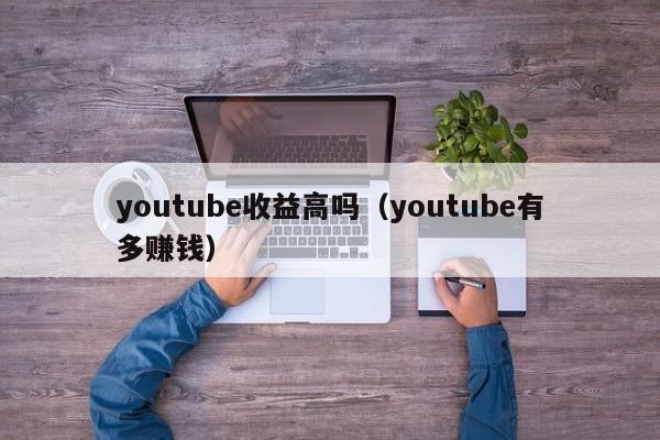 youtube收益高吗（youtube有多赚钱） 第1张