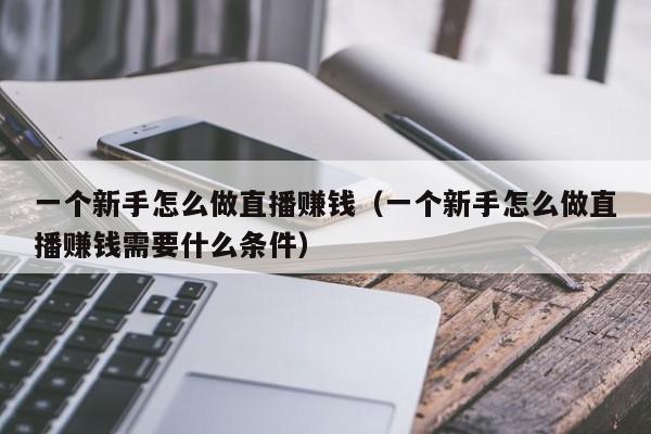 一个新手怎么做直播赚钱（一个新手怎么做直播赚钱需要什么条件） 第1张