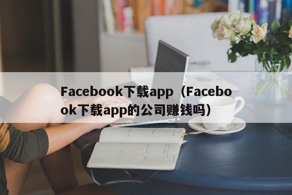 Facebook下载app（Facebook下载app的公司赚钱吗） 第1张