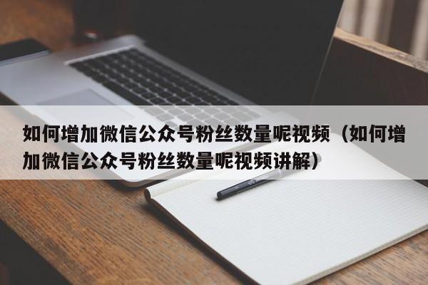 如何增加微信公众号粉丝数量呢视频（如何增加微信公众号粉丝数量呢视频讲解） 第1张