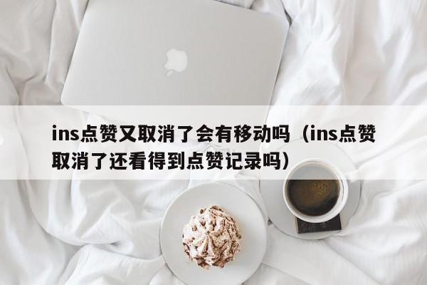 ins点赞又取消了会有移动吗（ins点赞取消了还看得到点赞记录吗） 第1张