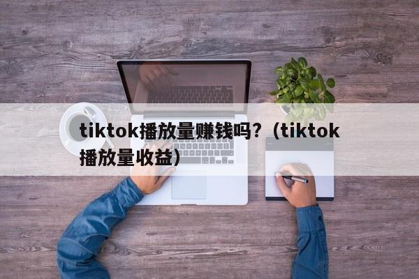 tiktok播放量赚钱吗?（tiktok播放量收益） 第1张